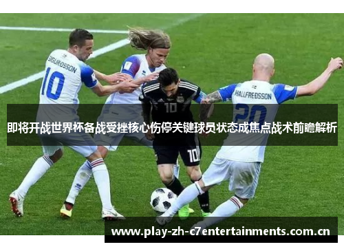 即将开战世界杯备战受挫核心伤停关键球员状态成焦点战术前瞻解析