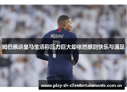 姆巴佩谈皇马生活称压力巨大却依然感到快乐与满足