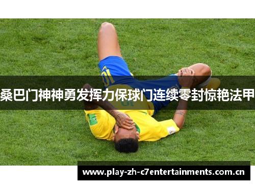 桑巴门神神勇发挥力保球门连续零封惊艳法甲